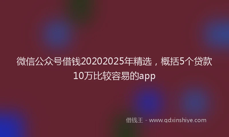 微信公众号借钱20202025年精选，概括5个贷款10万比较容易的app