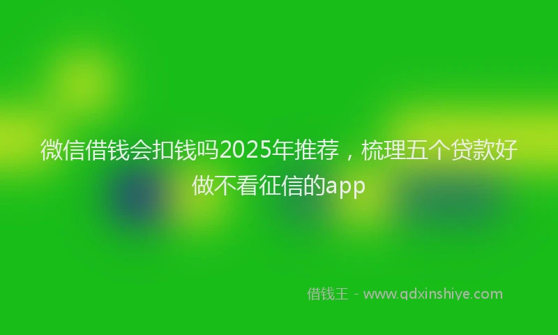 微信借钱会扣钱吗2025年推荐，梳理五个贷款好做不看征信的app