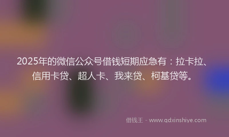 2025年的微信公众号借钱短期应急有：拉卡拉、信用卡贷、超人卡、我来贷、柯基贷等。