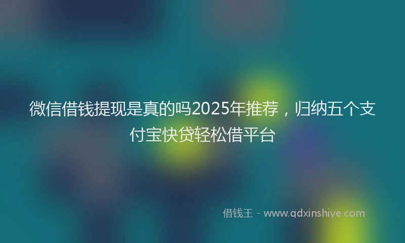 微信借钱提现是真的吗2025年推荐，归纳五个支付宝快贷轻松借平台