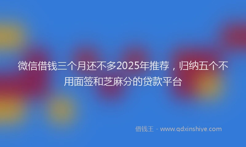 微信借钱三个月还不多2025年推荐，归纳五个不用面签和芝麻分的贷款平台