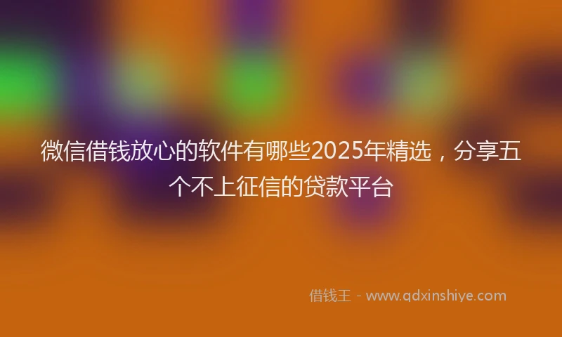 微信借钱放心的软件有哪些2025年精选，分享五个不上征信的贷款平台