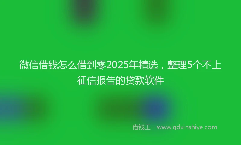 微信借钱怎么借到零2025年精选，整理5个不上征信报告的贷款软件