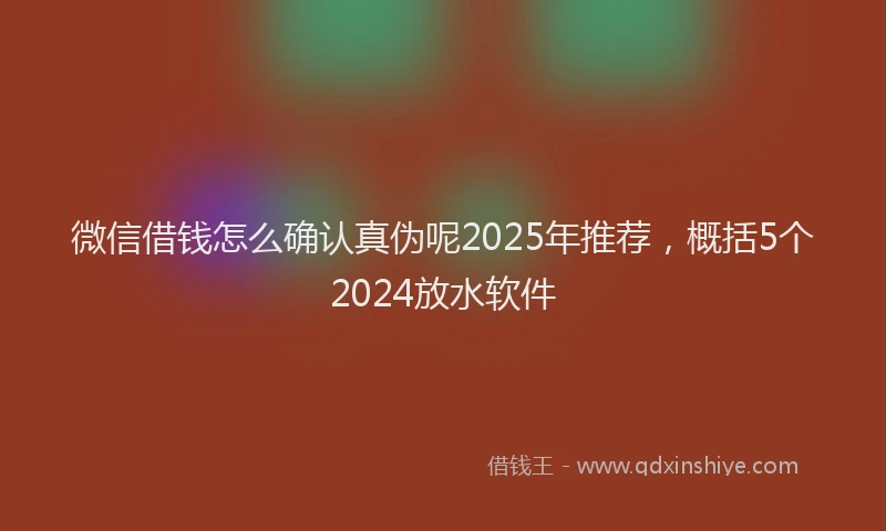微信借钱怎么确认真伪呢2025年推荐，概括5个2024放水软件