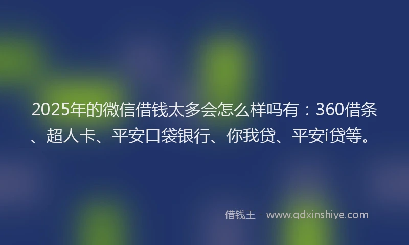 2025年的微信借钱太多会怎么样吗有：360借条、超人卡、平安口袋银行、你我贷、平安i贷等。