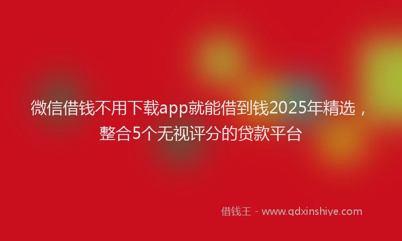微信借钱不用下载app就能借到钱2025年精选，整合5个无视评分的贷款平台
