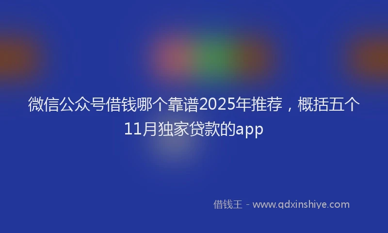 微信公众号借钱哪个靠谱2025年推荐，概括五个11月独家贷款的app
