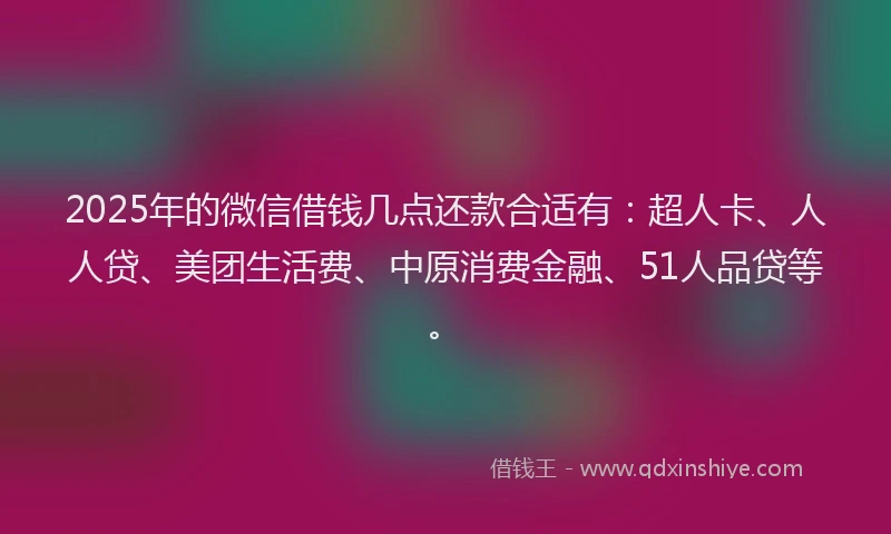 2025年的微信借钱几点还款合适有：超人卡、人人贷、美团生活费、中原消费金融、51人品贷等。