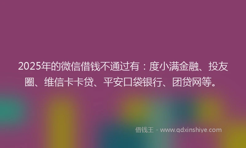 2025年的微信借钱不通过有：度小满金融、投友圈、维信卡卡贷、平安口袋银行、团贷网等。