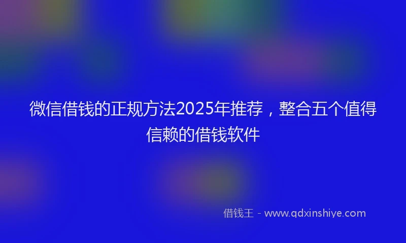 微信借钱的正规方法2025年推荐，整合五个值得信赖的借钱软件