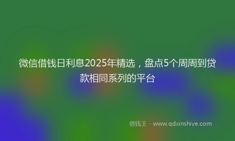 微信借钱日利息2025年精选，盘点5个周周到贷款相同系列的平台