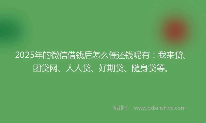2025年的微信借钱后怎么催还钱呢有：我来贷、团贷网、人人贷、好期贷、随身贷等。