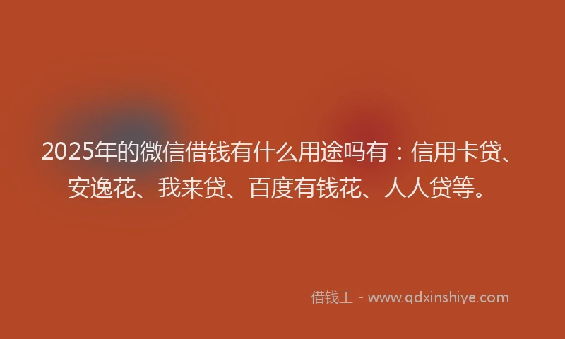 2025年的微信借钱有什么用途吗有：信用卡贷、安逸花、我来贷、百度有钱花、人人贷等。