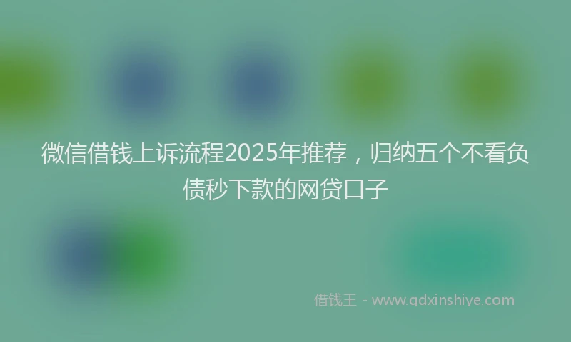 微信借钱上诉流程2025年推荐，归纳五个不看负债秒下款的网贷口子