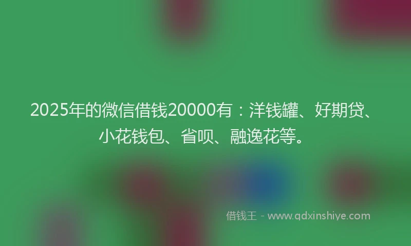 2025年的微信借钱20000有：洋钱罐、好期贷、小花钱包、省呗、融逸花等。