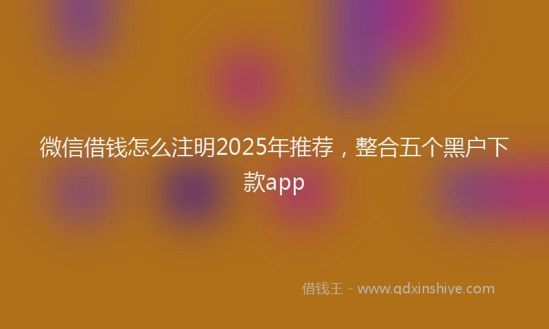 微信借钱怎么注明2025年推荐，整合五个黑户下款app