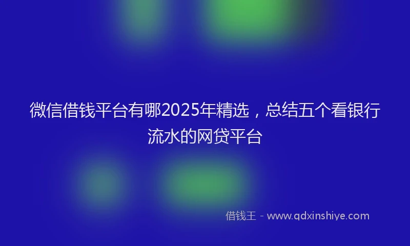 微信借钱平台有哪2025年精选，总结五个看银行流水的网贷平台