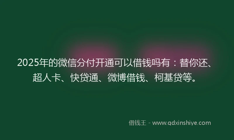 2025年的微信分付开通可以借钱吗有:替你还、超人卡、快贷通、微博借钱、柯基贷等。