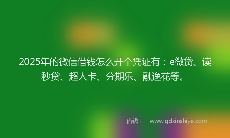 2025年的微信借钱怎么开个凭证有：e微贷、读秒贷、超人卡、分期乐、融逸花等。