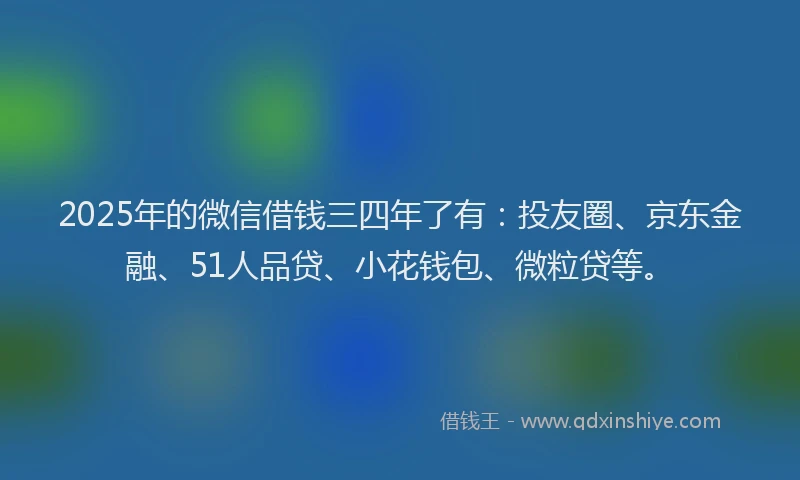 2025年的微信借钱三四年了有：投友圈、京东金融、51人品贷、小花钱包、微粒贷等。