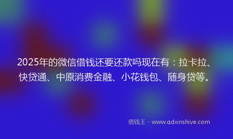 2025年的微信借钱还要还款吗现在有：拉卡拉、快贷通、中原消费金融、小花钱包、随身贷等。