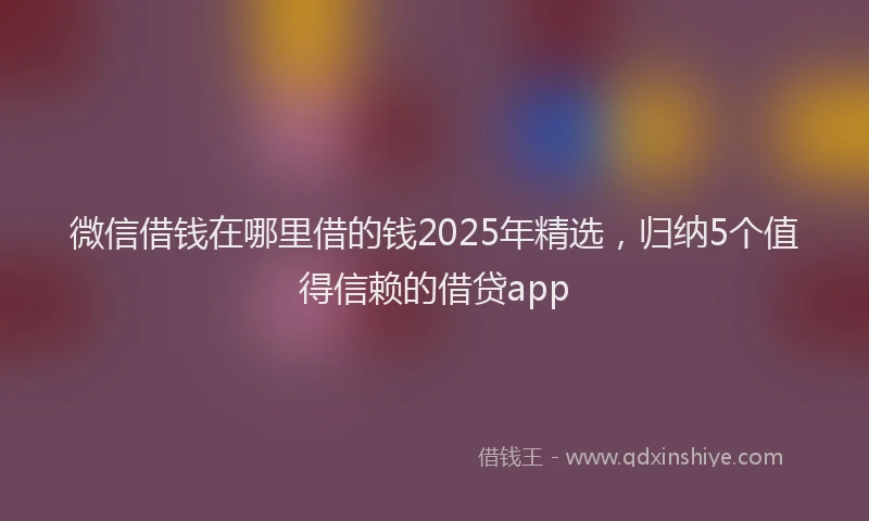 微信借钱在哪里借的钱2025年精选，归纳5个值得信赖的借贷app