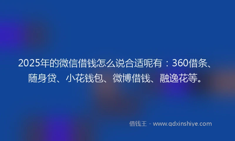 2025年的微信借钱怎么说合适呢有：360借条、随身贷、小花钱包、微博借钱、融逸花等。