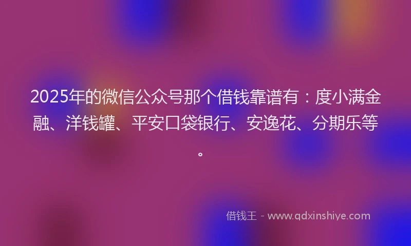 2025年的微信公众号那个借钱靠谱有：度小满金融、洋钱罐、平安口袋银行、安逸花、分期乐等。