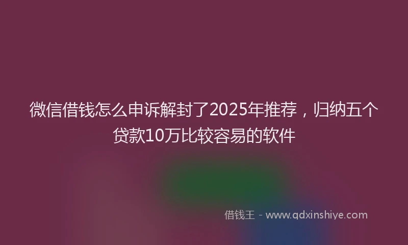 微信借钱怎么申诉解封了2025年推荐，归纳五个贷款10万比较容易的软件