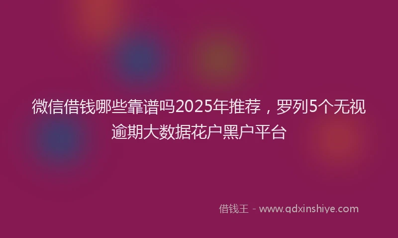 微信借钱哪些靠谱吗2025年推荐，罗列5个无视逾期大数据花户黑户平台
