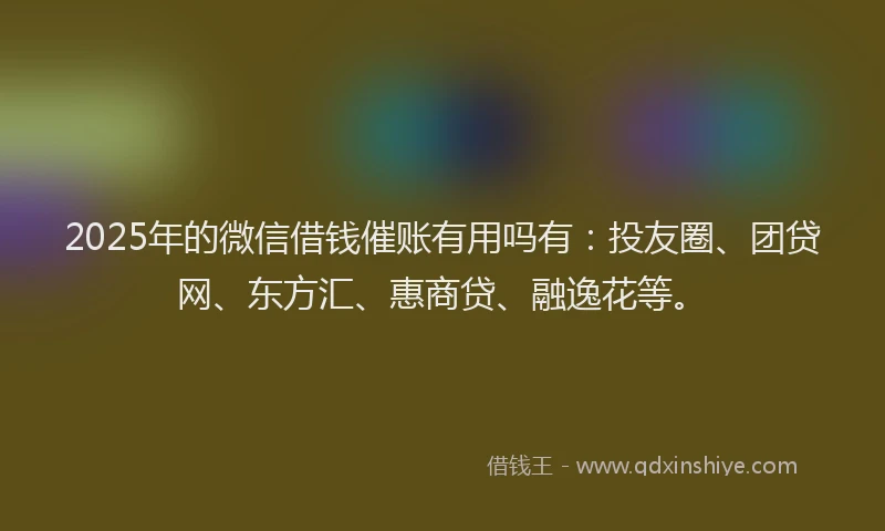 2025年的微信借钱催账有用吗有：投友圈、团贷网、东方汇、惠商贷、融逸花等。