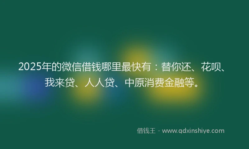 2025年的微信借钱哪里最快有：替你还、花呗、我来贷、人人贷、中原消费金融等。