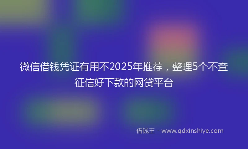 微信借钱凭证有用不2025年推荐，整理5个不查征信好下款的网贷平台
