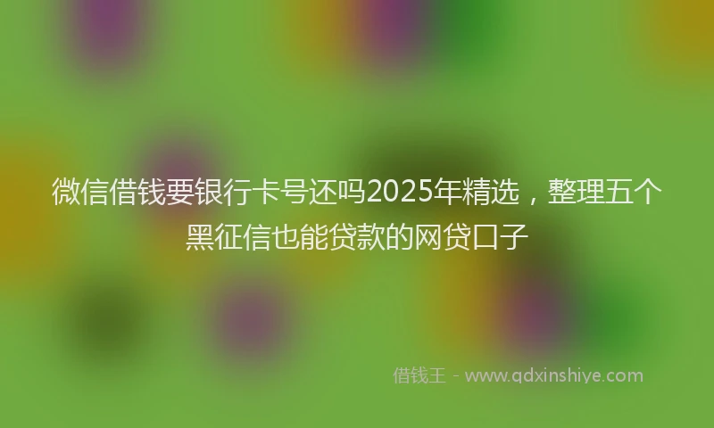 微信借钱要银行卡号还吗2025年精选，整理五个黑征信也能贷款的网贷口子