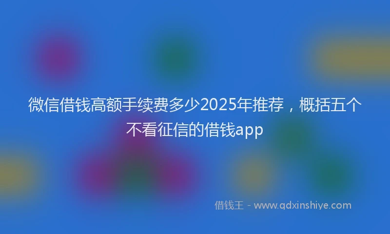 微信借钱高额手续费多少2025年推荐，概括五个不看征信的借钱app