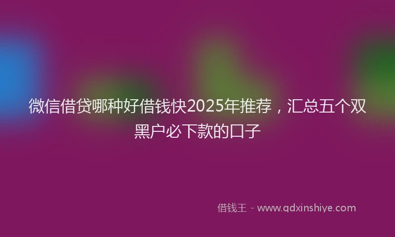 微信借贷哪种好借钱快2025年推荐，汇总五个双黑户必下款的口子