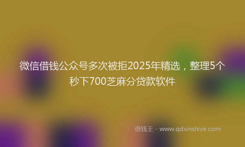 微信借钱公众号多次被拒2025年精选，整理5个秒下700芝麻分贷款软件