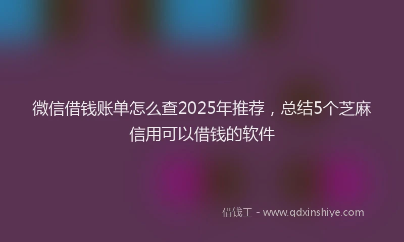 微信借钱账单怎么查2025年推荐，总结5个芝麻信用可以借钱的软件