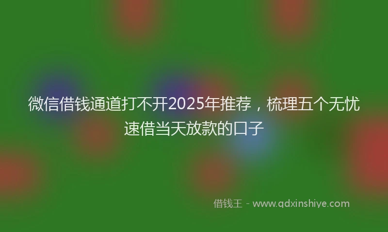 微信借钱通道打不开2025年推荐，梳理五个无忧速借当天放款的口子