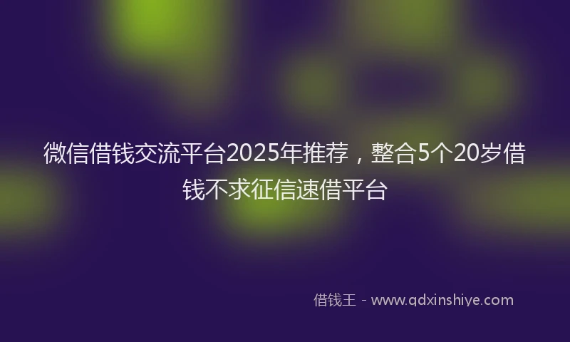 微信借钱交流平台2025年推荐，整合5个20岁借钱不求征信速借平台