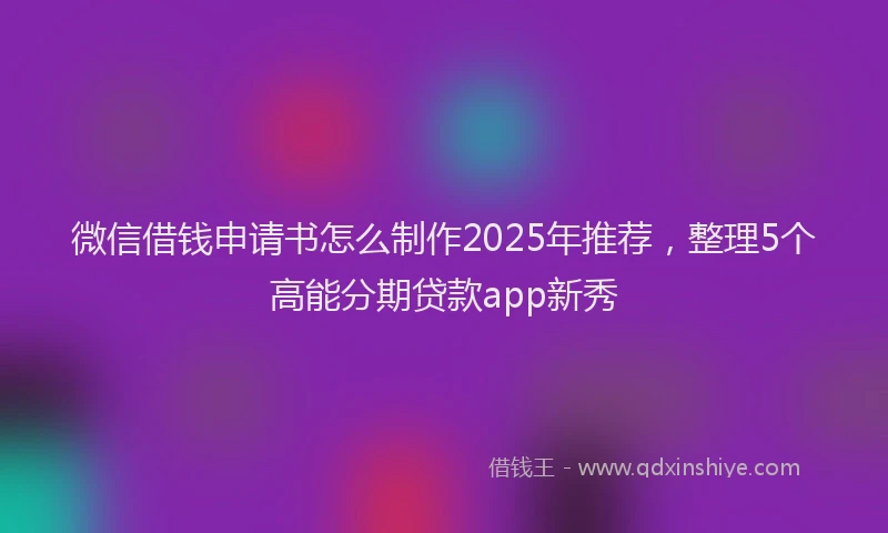 微信借钱申请书怎么制作2025年推荐，整理5个高能分期贷款app新秀