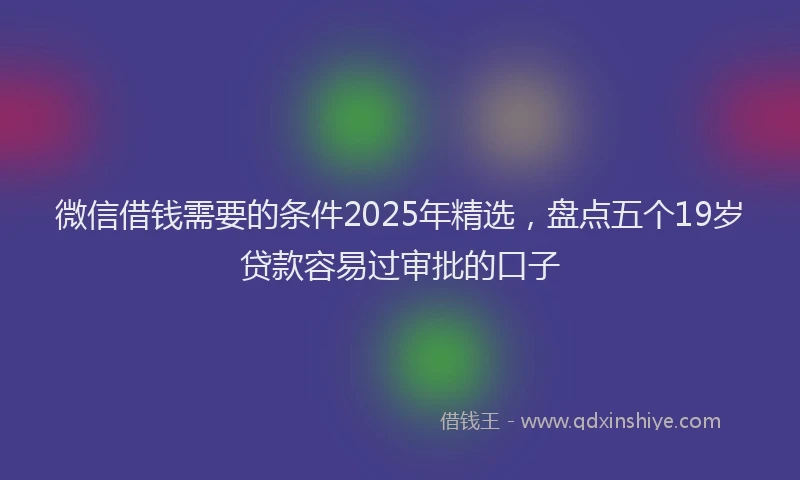 微信借钱需要的条件2025年精选，盘点五个19岁贷款容易过审批的口子