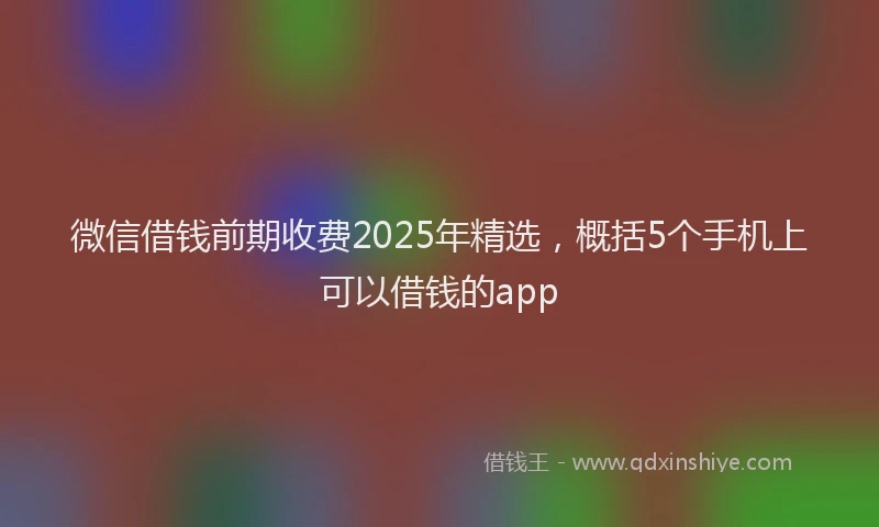 微信借钱前期收费2025年精选，概括5个手机上可以借钱的app