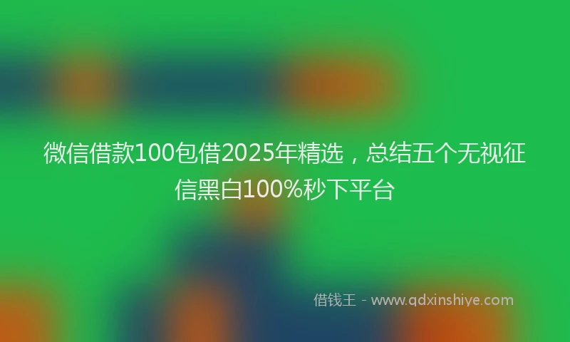 微信借款100包借2025年精选，总结五个无视征信黑白100%秒下平台