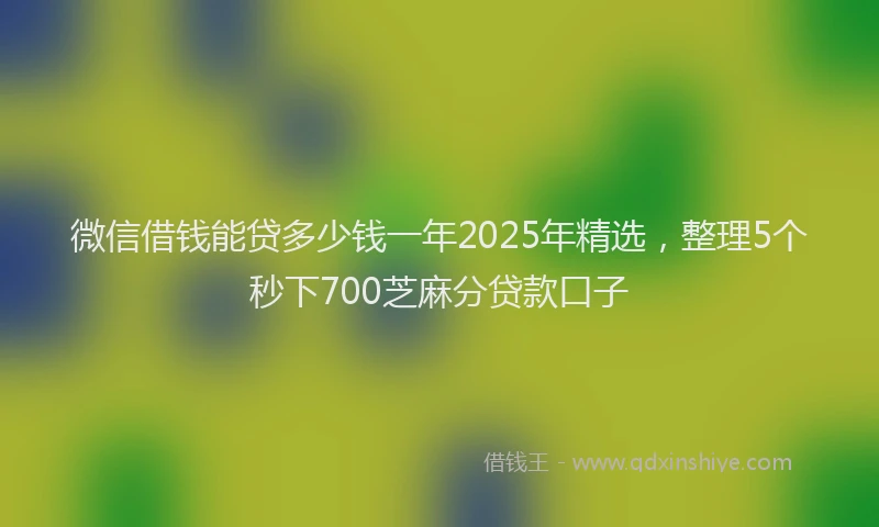微信借钱能贷多少钱一年2025年精选，整理5个秒下700芝麻分贷款口子