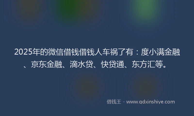 2025年的微信借钱借钱人车祸了有：度小满金融、京东金融、滴水贷、快贷通、东方汇等。