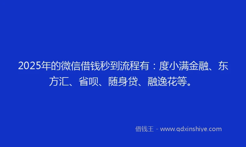 2025年的微信借钱秒到流程有：度小满金融、东方汇、省呗、随身贷、融逸花等。