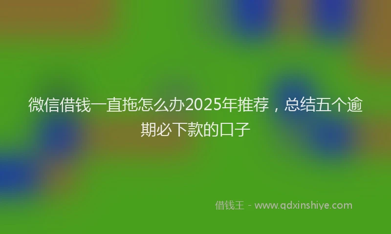微信借钱一直拖怎么办2025年推荐，总结五个逾期必下款的口子