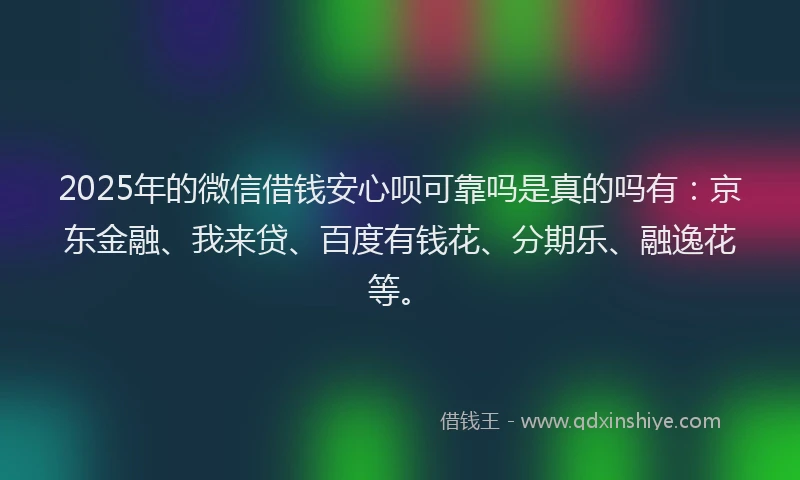 2025年的微信借钱安心呗可靠吗是真的吗有：京东金融、我来贷、百度有钱花、分期乐、融逸花等。