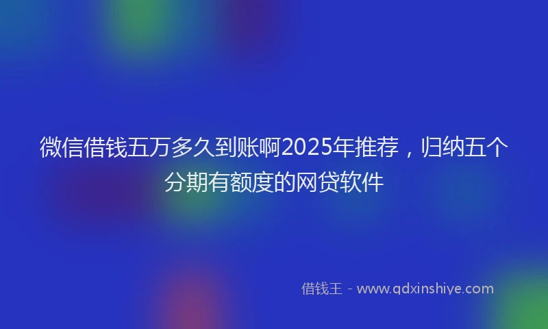 微信借钱五万多久到账啊2025年推荐，归纳五个分期有额度的网贷软件